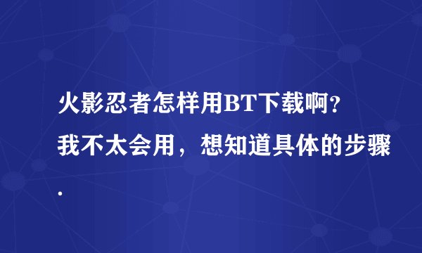 火影忍者怎样用BT下载啊？我不太会用，想知道具体的步骤．