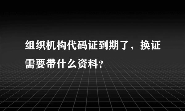 组织机构代码证到期了,换证需要带什么资料?
