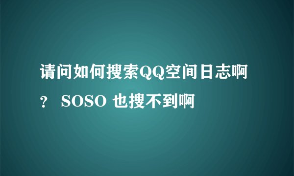 请问如何搜索QQ空间日志啊？ SOSO 也搜不到啊