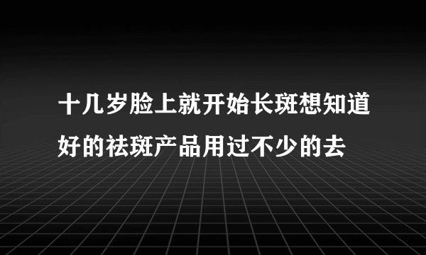 十几岁脸上就开始长斑想知道好的祛斑产品用过不少的去