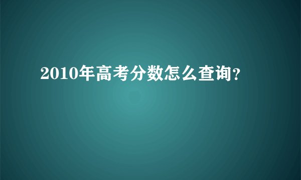 2010年高考分数怎么查询？