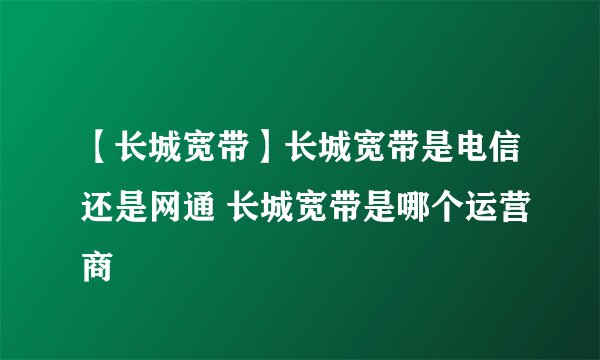 【长城宽带】长城宽带是电信还是网通 长城宽带是哪个运营商