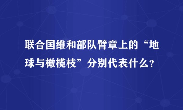 联合国维和部队臂章上的“地球与橄榄枝”分别代表什么？