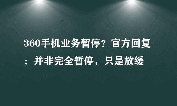 360手机业务暂停？官方回复：并非完全暂停，只是放缓