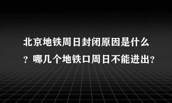 北京地铁周日封闭原因是什么?哪几个地铁口周日不能进出?