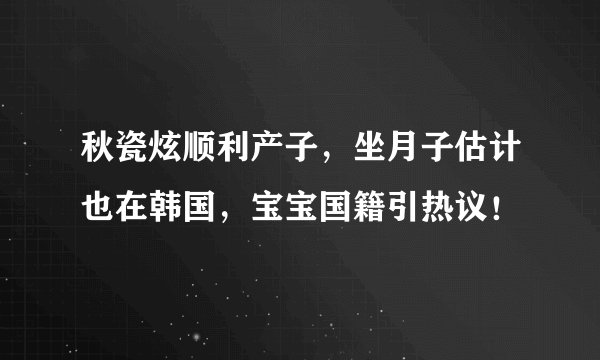秋瓷炫顺利产子，坐月子估计也在韩国，宝宝国籍引热议！