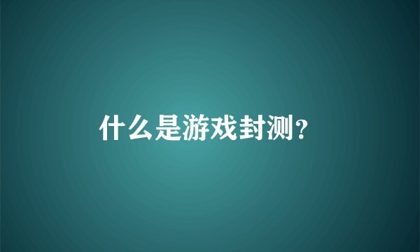 什么是游戏封测？