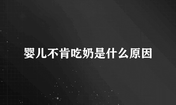 婴儿不肯吃奶是什么原因