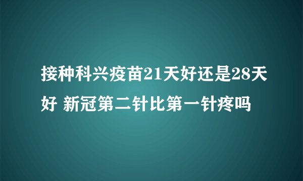 接种科兴疫苗21天好还是28天好 新冠第二针比第一针疼吗