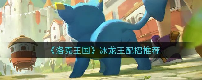 《洛克王国》冰龙王配招推荐