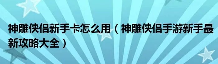 神雕侠侣新手卡怎么用（神雕侠侣手游新手最新攻略大全）