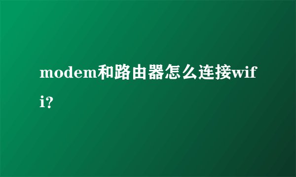 modem和路由器怎么连接wifi？