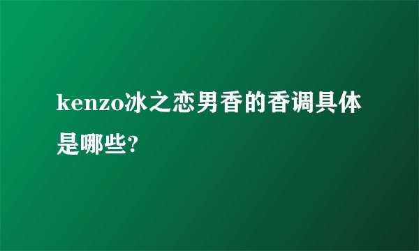 kenzo冰之恋男香的香调具体是哪些?
