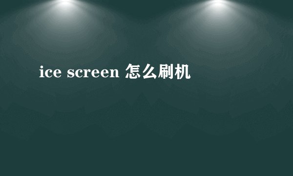 ice screen 怎么刷机