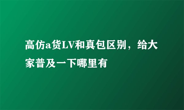 高仿a货LV和真包区别,给大家普及一下哪里有