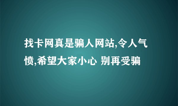 找卡网真是骗人网站,令人气愤,希望大家小心 别再受骗