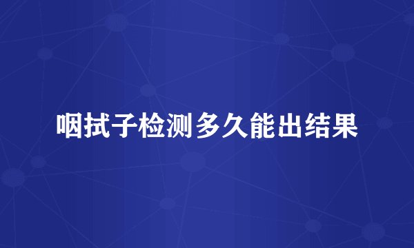 咽拭子检测多久能出结果