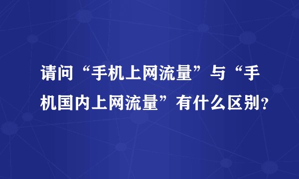 请问“手机上网流量”与“手机国内上网流量”有什么区别？