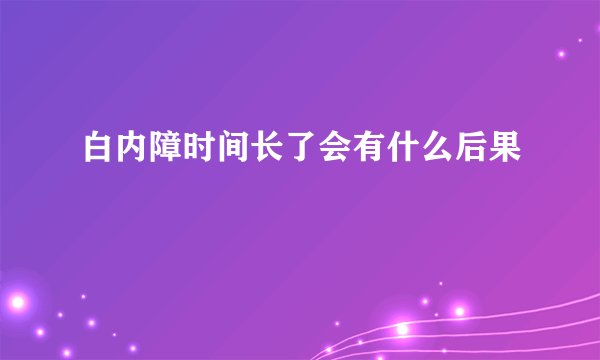 白内障时间长了会有什么后果