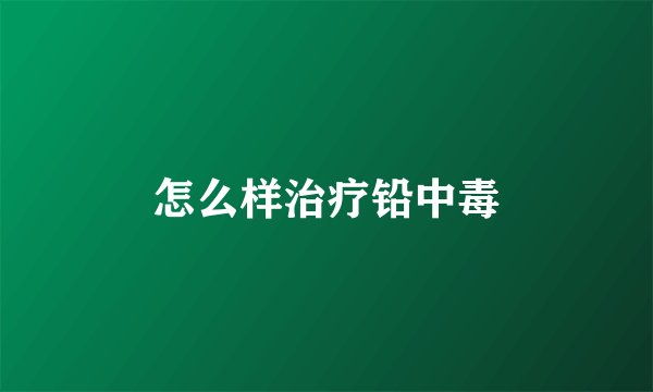 怎么样治疗铅中毒