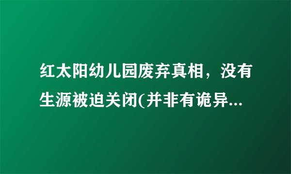 红太阳幼儿园废弃真相，没有生源被迫关闭(并非有诡异事件)—飞外