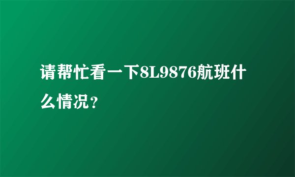 请帮忙看一下8L9876航班什么情况？