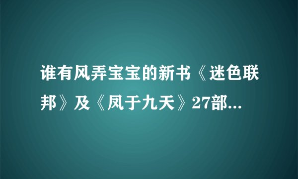 谁有风弄宝宝的新书《迷色联邦》及《凤于九天》27部的最新更新，请发给我，534673976@qq com,万分感谢