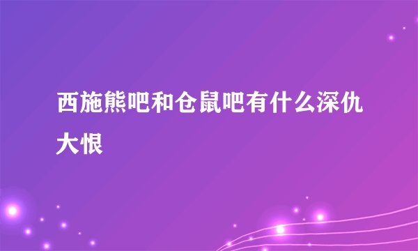 西施熊吧和仓鼠吧有什么深仇大恨