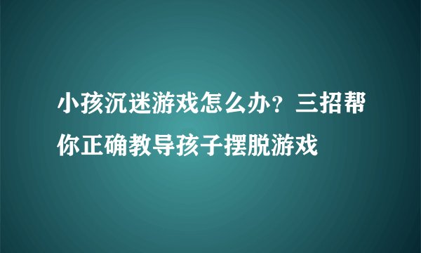 小孩沉迷游戏怎么办？三招帮你正确教导孩子摆脱游戏