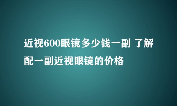 近视600眼镜多少钱一副 了解配一副近视眼镜的价格