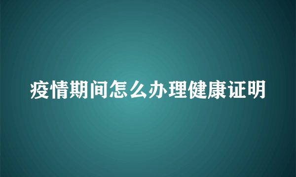 疫情期间怎么办理健康证明