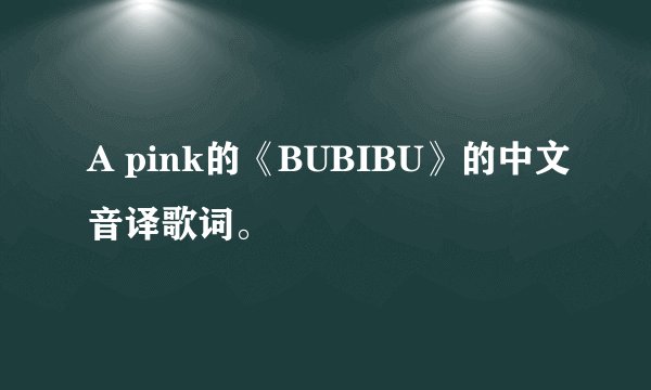 A pink的《BUBIBU》的中文音译歌词。