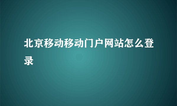 北京移动移动门户网站怎么登录