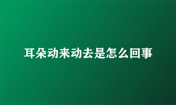 耳朵动来动去是怎么回事