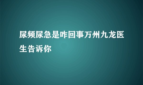 尿频尿急是咋回事万州九龙医生告诉你