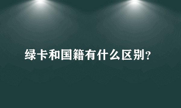 绿卡和国籍有什么区别?