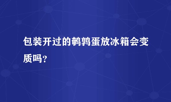 包装开过的鹌鹑蛋放冰箱会变质吗？