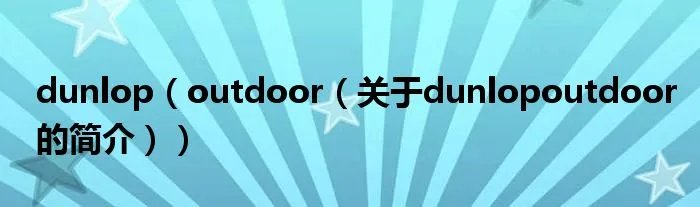 dunlop（outdoor（关于dunlopoutdoor的简介））