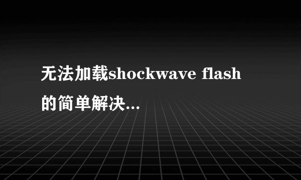 无法加载shockwave flash 的简单解决办法是什么