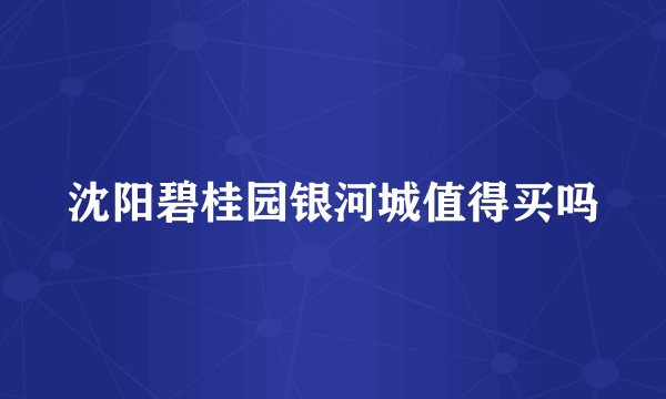 沈阳碧桂园银河城值得买吗
