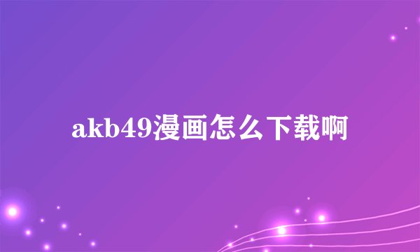 akb49漫画怎么下载啊