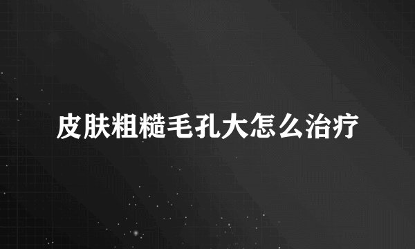 皮肤粗糙毛孔大怎么治疗