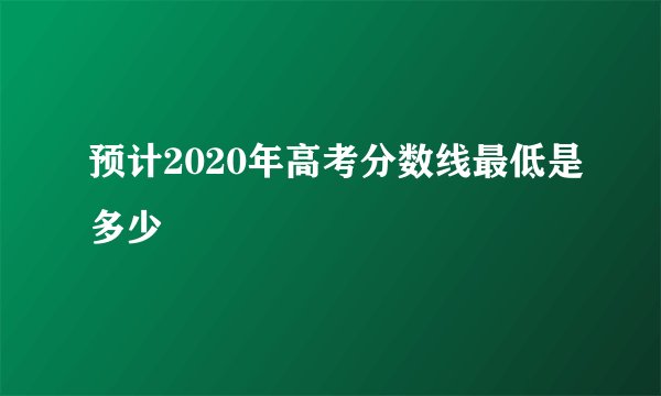 预计2020年高考分数线最低是多少