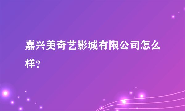 嘉兴美奇艺影城有限公司怎么样?
