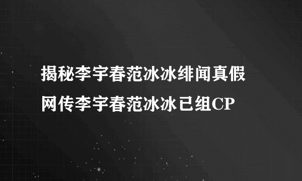 揭秘李宇春范冰冰绯闻真假 网传李宇春范冰冰已组CP