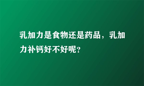 乳加力是食物还是药品，乳加力补钙好不好呢？