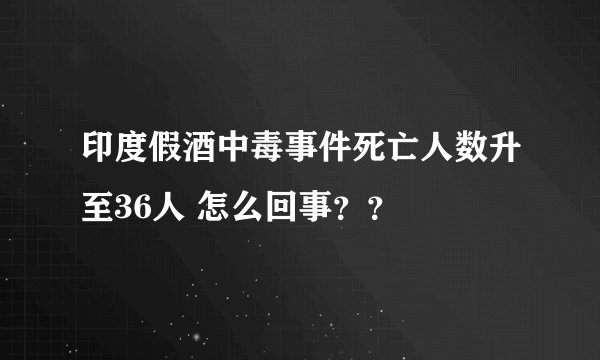 印度假酒中毒事件死亡人数升至36人 怎么回事？？