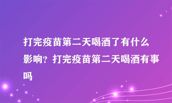 打完疫苗第二天喝酒了有什么影响？打完疫苗第二天喝酒有事吗