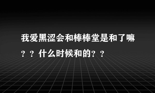 我爱黑涩会和棒棒堂是和了嘛？？什么时候和的？？
