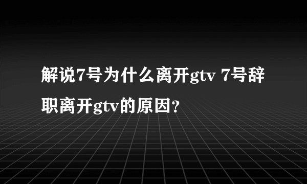 解说7号为什么离开gtv 7号辞职离开gtv的原因？